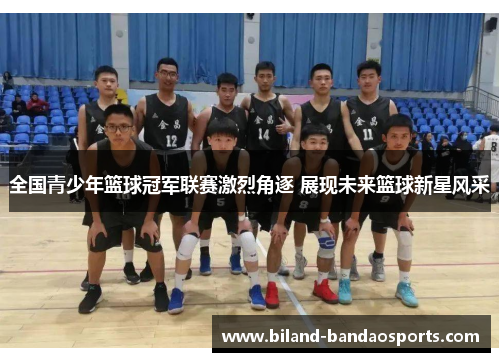 全国青少年篮球冠军联赛激烈角逐 展现未来篮球新星风采