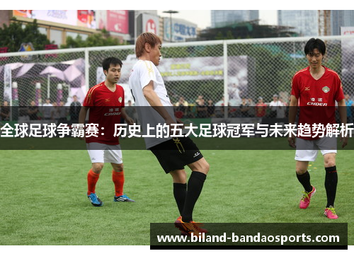 全球足球争霸赛：历史上的五大足球冠军与未来趋势解析