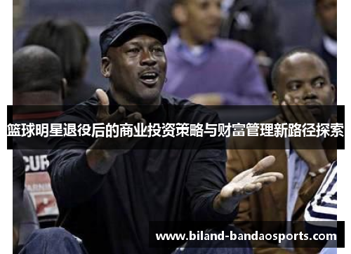 篮球明星退役后的商业投资策略与财富管理新路径探索