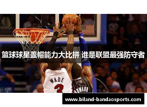 篮球球星盖帽能力大比拼 谁是联盟最强防守者