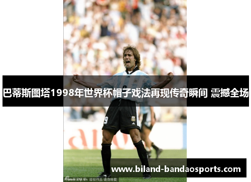 巴蒂斯图塔1998年世界杯帽子戏法再现传奇瞬间 震撼全场