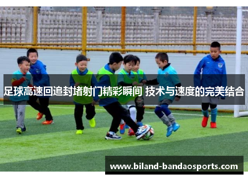 足球高速回追封堵射门精彩瞬间 技术与速度的完美结合