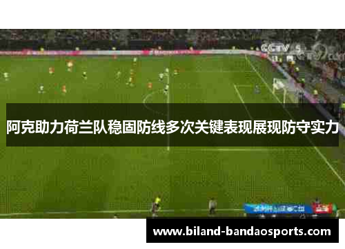 阿克助力荷兰队稳固防线多次关键表现展现防守实力