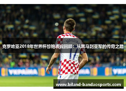 克罗地亚2018年世界杯惊艳表现回顾：从黑马到亚军的传奇之路