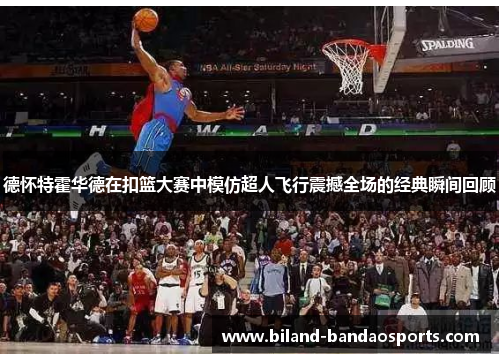 德怀特霍华德在扣篮大赛中模仿超人飞行震撼全场的经典瞬间回顾
