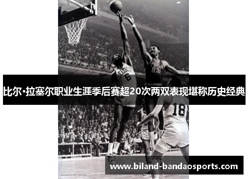 比尔·拉塞尔职业生涯季后赛超20次两双表现堪称历史经典