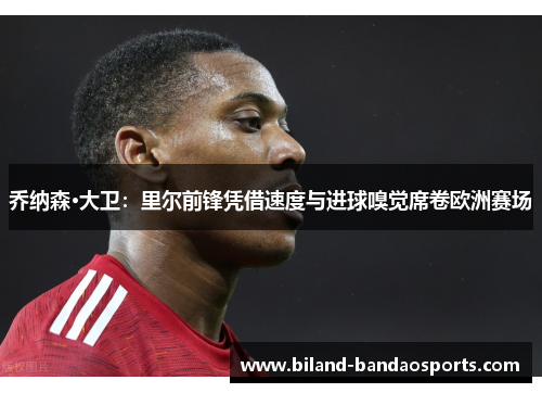 乔纳森·大卫：里尔前锋凭借速度与进球嗅觉席卷欧洲赛场