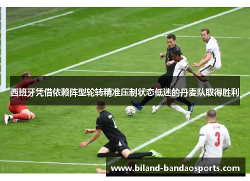 西班牙凭借依赖阵型轮转精准压制状态低迷的丹麦队取得胜利