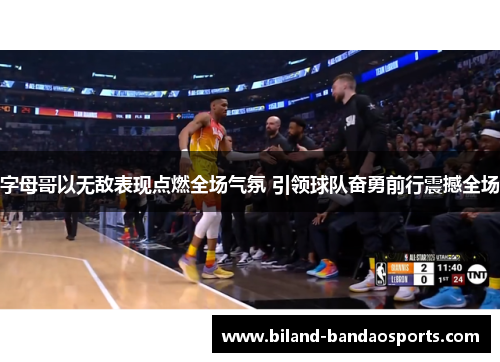 字母哥以无敌表现点燃全场气氛 引领球队奋勇前行震撼全场