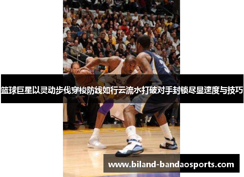 篮球巨星以灵动步伐穿梭防线如行云流水打破对手封锁尽显速度与技巧