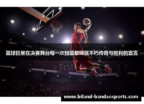 篮球巨星在决赛舞台每一次投篮都铸就不朽传奇与胜利的宣言