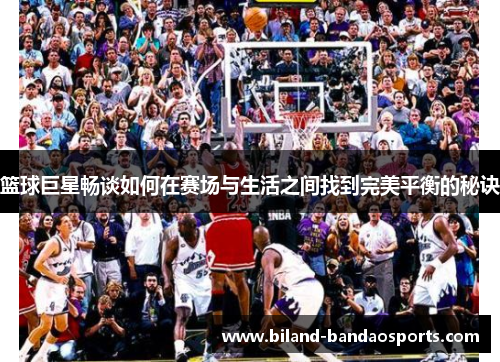 篮球巨星畅谈如何在赛场与生活之间找到完美平衡的秘诀