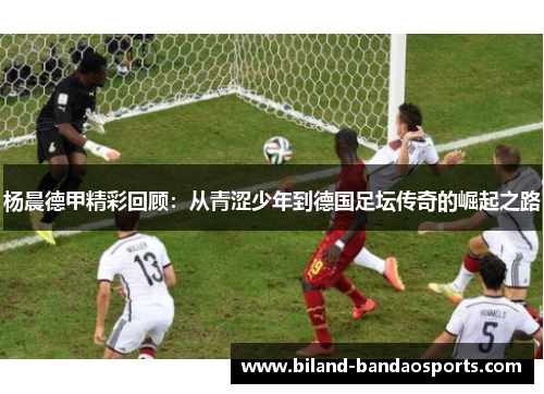 杨晨德甲精彩回顾：从青涩少年到德国足坛传奇的崛起之路