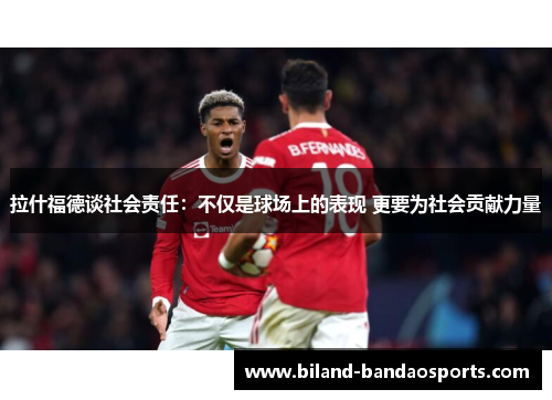 拉什福德谈社会责任：不仅是球场上的表现 更要为社会贡献力量