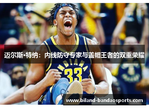 迈尔斯·特纳：内线防守专家与盖帽王者的双重荣耀