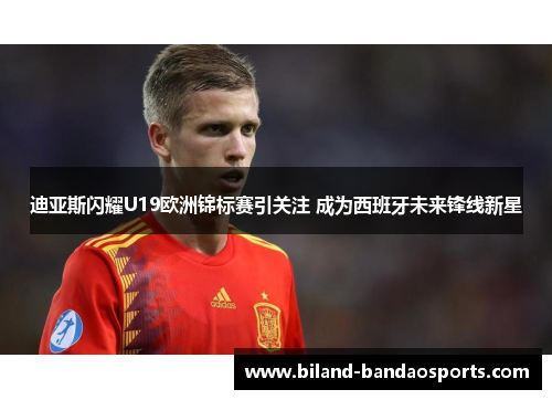 迪亚斯闪耀U19欧洲锦标赛引关注 成为西班牙未来锋线新星