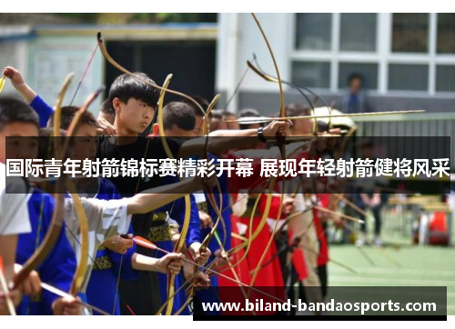 国际青年射箭锦标赛精彩开幕 展现年轻射箭健将风采