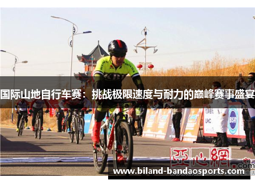 国际山地自行车赛：挑战极限速度与耐力的巅峰赛事盛宴