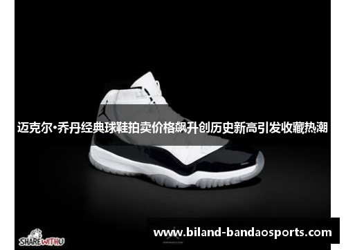 迈克尔·乔丹经典球鞋拍卖价格飙升创历史新高引发收藏热潮