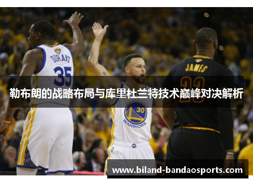勒布朗的战略布局与库里杜兰特技术巅峰对决解析