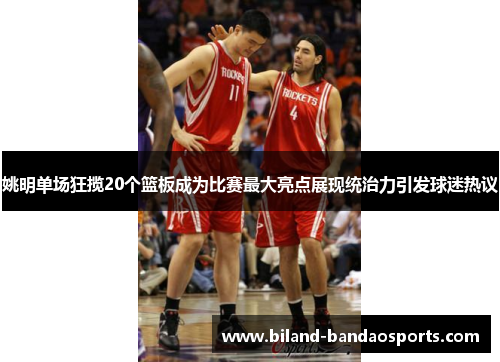 姚明单场狂揽20个篮板成为比赛最大亮点展现统治力引发球迷热议
