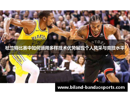 杜兰特比赛中如何运用多样技术优势展现个人风采与竞技水平