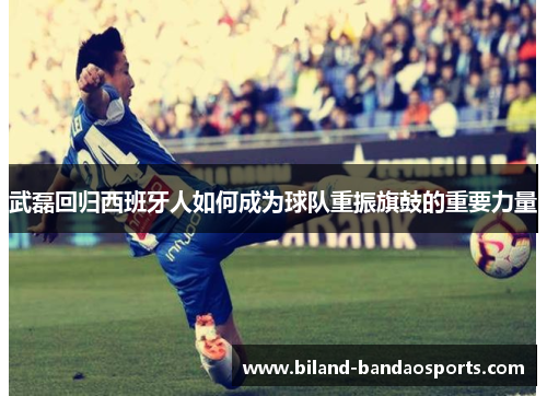 武磊回归西班牙人如何成为球队重振旗鼓的重要力量