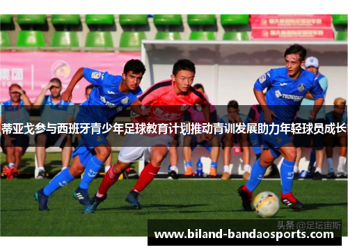 蒂亚戈参与西班牙青少年足球教育计划推动青训发展助力年轻球员成长