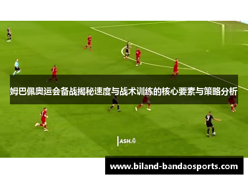 姆巴佩奥运会备战揭秘速度与战术训练的核心要素与策略分析