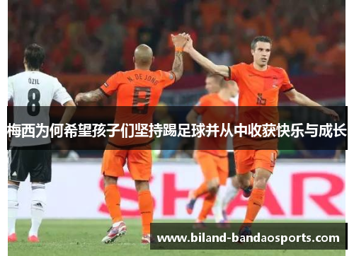 梅西为何希望孩子们坚持踢足球并从中收获快乐与成长