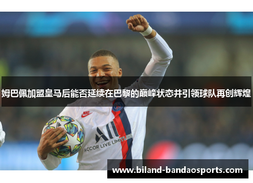 姆巴佩加盟皇马后能否延续在巴黎的巅峰状态并引领球队再创辉煌