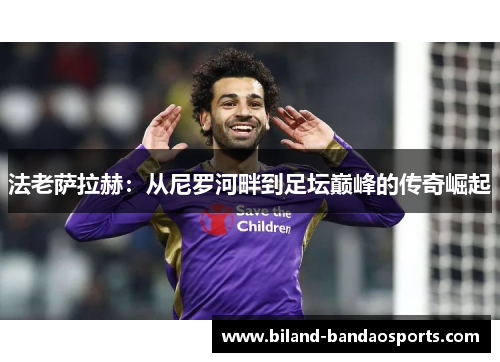 法老萨拉赫：从尼罗河畔到足坛巅峰的传奇崛起