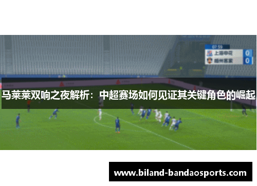 马莱莱双响之夜解析：中超赛场如何见证其关键角色的崛起