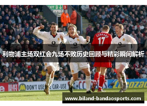 利物浦主场双红会九场不败历史回顾与精彩瞬间解析