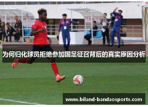 为何归化球员拒绝参加国足征召背后的真实原因分析