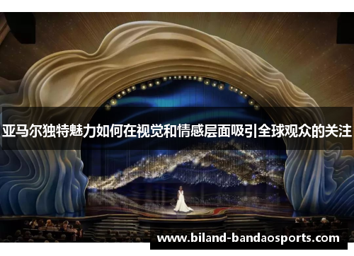 亚马尔独特魅力如何在视觉和情感层面吸引全球观众的关注