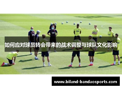 如何应对球员转会带来的战术调整与球队文化影响