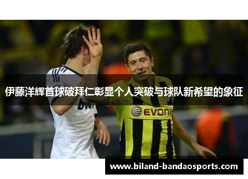 伊藤洋辉首球破拜仁彰显个人突破与球队新希望的象征