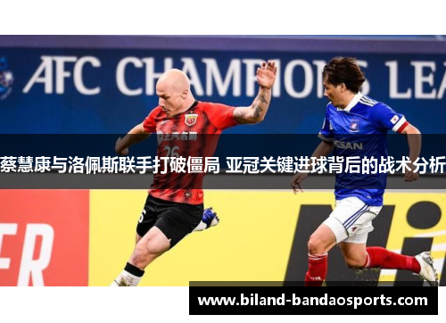 蔡慧康与洛佩斯联手打破僵局 亚冠关键进球背后的战术分析