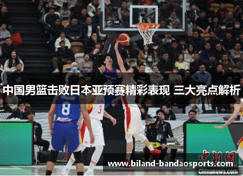中国男篮击败日本亚预赛精彩表现 三大亮点解析