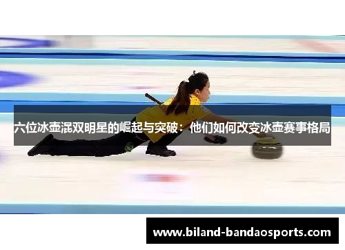 六位冰壶混双明星的崛起与突破：他们如何改变冰壶赛事格局