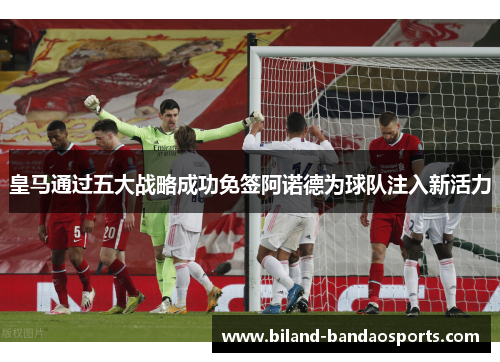 皇马通过五大战略成功免签阿诺德为球队注入新活力