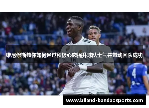 维尼修斯教你如何通过积极心态提升球队士气并带动团队成功