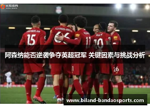 阿森纳能否逆袭争夺英超冠军 关键因素与挑战分析