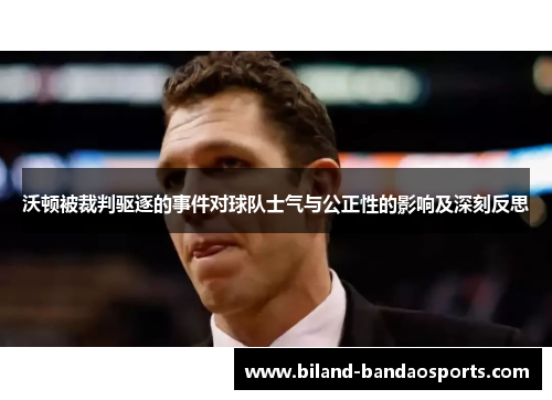 沃顿被裁判驱逐的事件对球队士气与公正性的影响及深刻反思