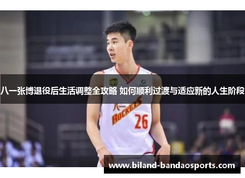 八一张博退役后生活调整全攻略 如何顺利过渡与适应新的人生阶段
