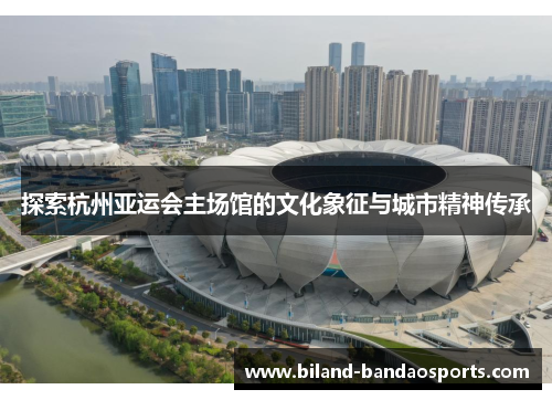 探索杭州亚运会主场馆的文化象征与城市精神传承