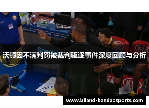 沃顿因不满判罚被裁判驱逐事件深度回顾与分析