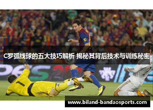 C罗弧线球的五大技巧解析 揭秘其背后技术与训练秘密