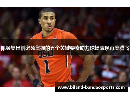 佩顿复出前必须掌握的五个关键要素助力球场表现再度腾飞